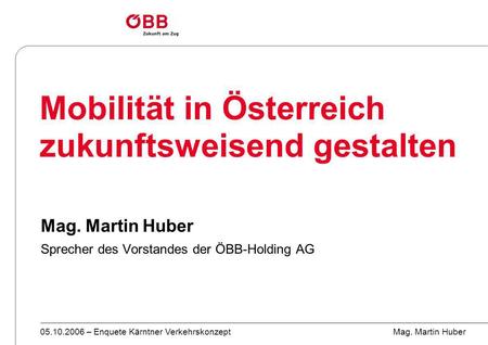05.10.2006 – Enquete Kärntner Verkehrskonzept Mag. Martin Huber Mobilität in Österreich zukunftsweisend gestalten Mag. Martin Huber Sprecher des Vorstandes.