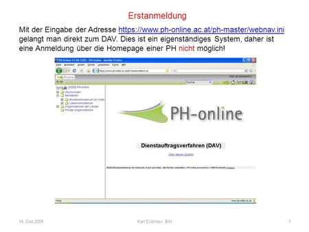 14. Dez 2008Karl Eckmayr, BSI1 Erstanmeldung Mit der Eingabe der Adresse https://www.ph-online.ac.at/ph-master/webnav.inihttps://www.ph-online.ac.at/ph-master/webnav.ini.