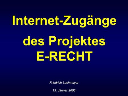 Internet-Zugänge des Projektes E-RECHT Friedrich Lachmayer 13. Jänner 2003.