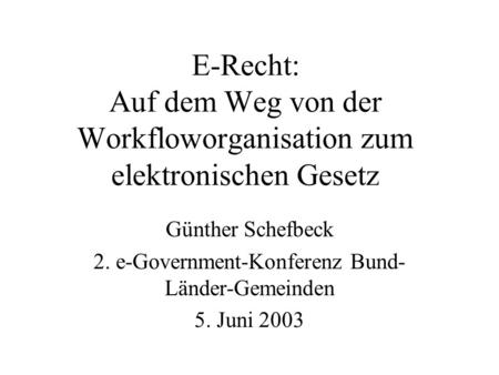 E-Recht: Auf dem Weg von der Workfloworganisation zum elektronischen Gesetz Günther Schefbeck 2. e-Government-Konferenz Bund- Länder-Gemeinden 5. Juni.