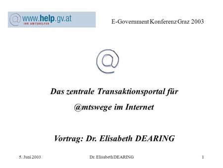 5. Juni 2003Dr. Elisabeth DEARING1 E-Government Konferenz Graz 2003 Das zentrale Transaktionsportal im Internet Vortrag: Dr. Elisabeth DEARING.