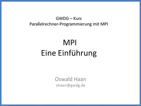 GWDG – Kurs Parallelrechner-Programmierung mit MPI MPI Eine Einführung Oswald Haan