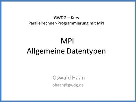 GWDG – Kurs Parallelrechner-Programmierung mit MPI MPI Allgemeine Datentypen Oswald Haan