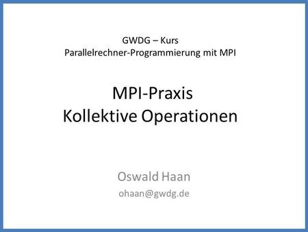 GWDG – Kurs Parallelrechner-Programmierung mit MPI MPI-Praxis Kollektive Operationen Oswald Haan