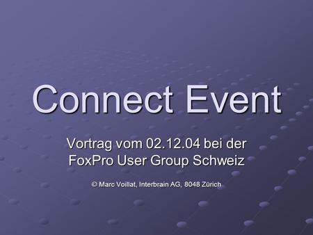 Connect Event Vortrag vom 02.12.04 bei der FoxPro User Group Schweiz © Marc Voillat, Interbrain AG, 8048 Zürich.
