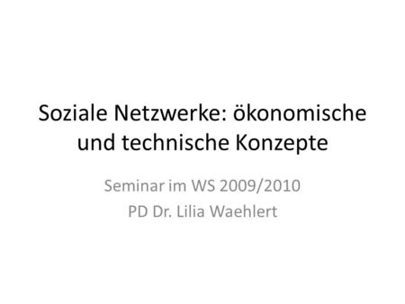 Soziale Netzwerke: ökonomische und technische Konzepte Seminar im WS 2009/2010 PD Dr. Lilia Waehlert.