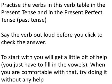 Practise the verbs in this verb table in the Present Tense and in the Present Perfect Tense (past tense) Say the verb out loud before you click to check.