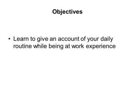 Objectives Learn to give an account of your daily routine while being at work experience.