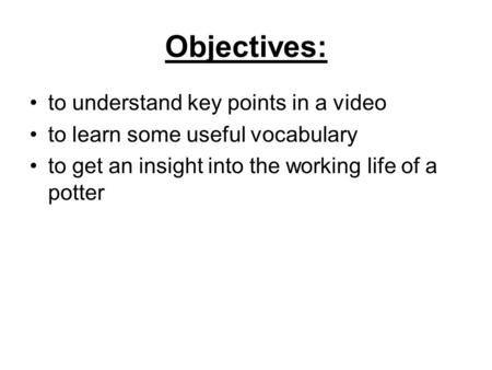 Objectives: to understand key points in a video to learn some useful vocabulary to get an insight into the working life of a potter.