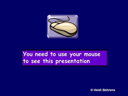 You need to use your mouse to see this presentation © Heidi Behrens.