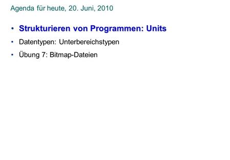 Agenda für heute, 20. Juni, 2010 Strukturieren von Programmen: UnitsStrukturieren von Programmen: Units Datentypen: Unterbereichstypen Übung 7: Bitmap-Dateien.