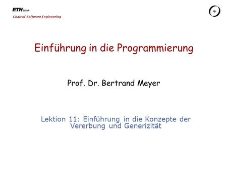Chair of Software Engineering Einführung in die Programmierung Prof. Dr. Bertrand Meyer Lektion 11: Einführung in die Konzepte der Vererbung und Generizität.