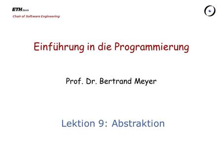 Chair of Software Engineering Einführung in die Programmierung Prof. Dr. Bertrand Meyer Lektion 9: Abstraktion.