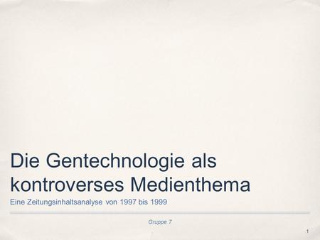 1 Gruppe 7 Die Gentechnologie als kontroverses Medienthema Eine Zeitungsinhaltsanalyse von 1997 bis 1999.