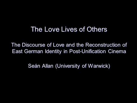 The Love Lives of Others The Discourse of Love and the Reconstruction of East German Identity in Post-Unification Cinema Seán Allan (University of.
