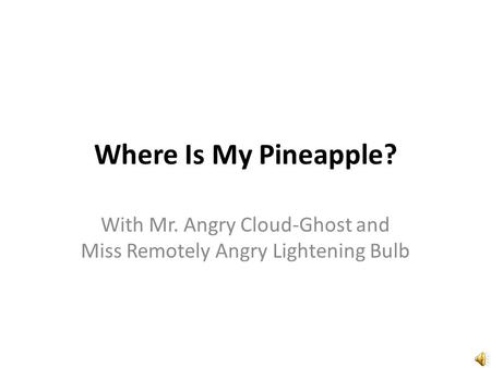 Where Is My Pineapple? With Mr. Angry Cloud-Ghost and Miss Remotely Angry Lightening Bulb.