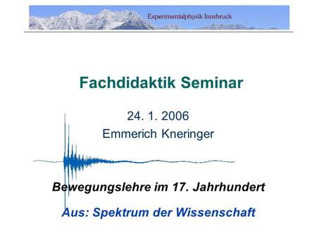 Fachdidaktik Seminar 24. 1. 2006 Emmerich Kneringer Bewegungslehre im 17. Jahrhundert Aus: Spektrum der Wissenschaft.