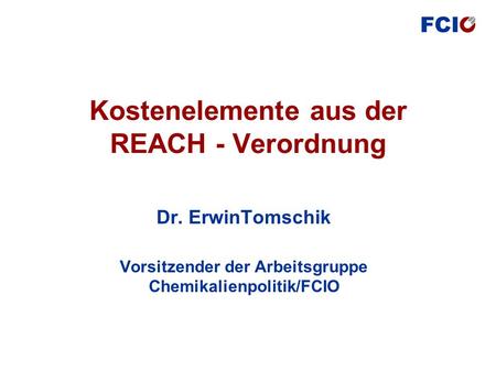 Kostenelemente aus der REACH - Verordnung Dr. ErwinTomschik Vorsitzender der Arbeitsgruppe Chemikalienpolitik/FCIO.