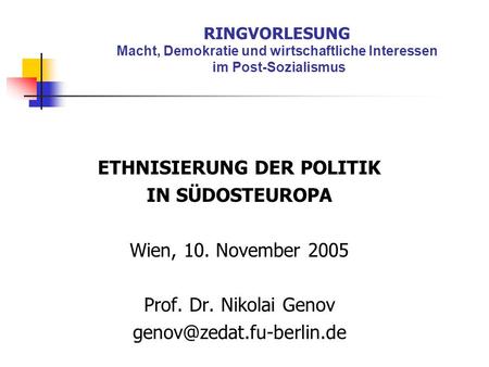 RINGVORLESUNG Macht, Demokratie und wirtschaftliche Interessen im Post-Sozialismus ETHNISIERUNG DER POLITIK IN SÜDOSTEUROPA Wien, 10. November 2005 Prof.