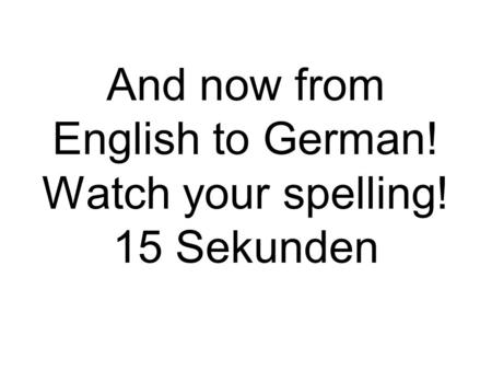And now from English to German! Watch your spelling! 15 Sekunden.