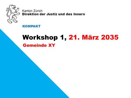 Kanton Zürich Direktion der Justiz und des Innern Gemeinde XY KOMPAKT Workshop 1, 21. März 2035.