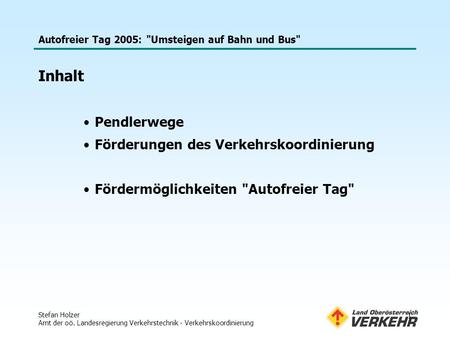 Autofreier Tag 2005: Umsteigen auf Bahn und Bus Stefan Holzer Amt der oö. Landesregierung Verkehrstechnik - Verkehrskoordinierung 1 Inhalt Pendlerwege.