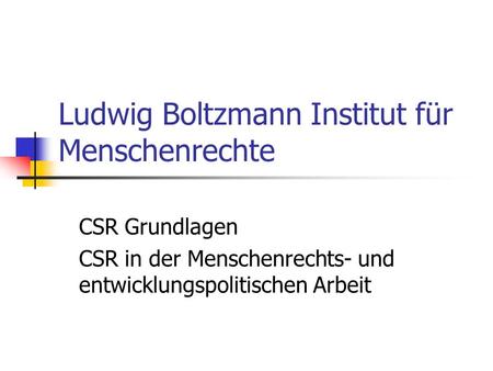 Ludwig Boltzmann Institut für Menschenrechte CSR Grundlagen CSR in der Menschenrechts- und entwicklungspolitischen Arbeit.