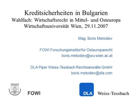 FOWI Kreditsicherheiten in Bulgarien Wahlfach: Wirtschaftsrecht in Mittel- und Osteuropa Wirtschaftsuniversität Wien, 29.11.2007 Mag. Boris Metodiev FOWI.