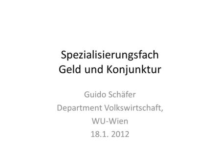Spezialisierungsfach Geld und Konjunktur Guido Schäfer Department Volkswirtschaft, WU-Wien 18.1. 2012.