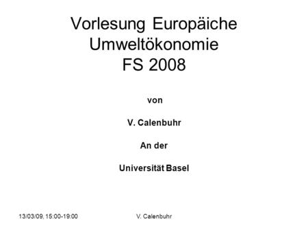 13/03/09, 15:00-19:00V. Calenbuhr Vorlesung Europäiche Umweltökonomie FS 2008 von V. Calenbuhr An der Universität Basel.