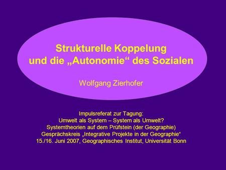 Strukturelle Koppelung und die „Autonomie“ des Sozialen Wolfgang Zierhofer Impulsreferat zur Tagung: Umwelt als System – System als Umwelt? Systemtheorien.
