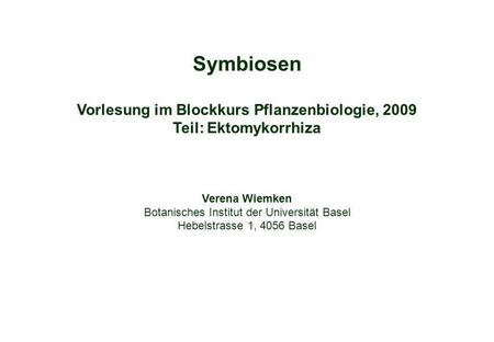 Symbiosen Vorlesung im Blockkurs Pflanzenbiologie, 2009 Teil: Ektomykorrhiza Verena Wiemken Botanisches Institut der Universität Basel Hebelstrasse 1,