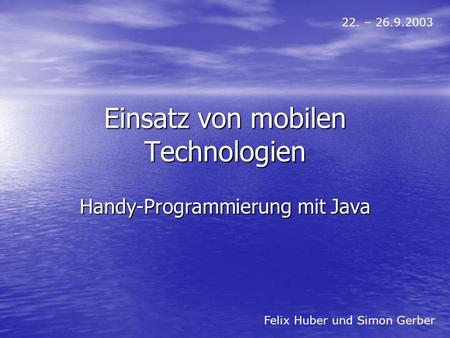 Einsatz von mobilen Technologien Handy-Programmierung mit Java Felix Huber und Simon Gerber 22. – 26.9.2003.