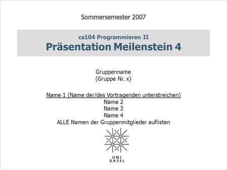 Cs104 Programmieren II Präsentation Meilenstein 4 Sommersemester 2007 Gruppenname (Gruppe Nr. x) Name 1 (Name der/des Vortragenden unterstreichen) Name.