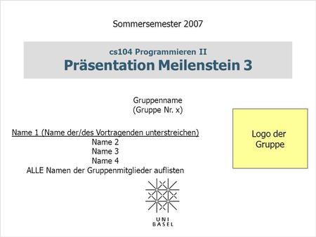 Cs104 Programmieren II Präsentation Meilenstein 3 Sommersemester 2007 Gruppenname (Gruppe Nr. x) Name 1 (Name der/des Vortragenden unterstreichen) Name.