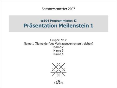 Cs104 Programmieren II Präsentation Meilenstein 1 Sommersemester 2007 Gruppe Nr. x Name 1 (Name der/des Vortragenden unterstreichen) Name 2 Name 3 Name.
