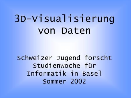 3D-Visualisierung von Daten Schweizer Jugend forscht Studienwoche für Informatik in Basel Sommer 2002.