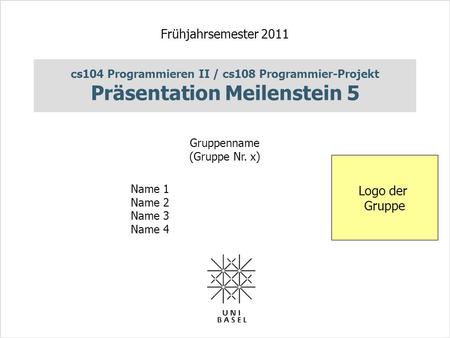 Cs104 Programmieren II / cs108 Programmier-Projekt Präsentation Meilenstein 5 Frühjahrsemester 2011 Gruppenname (Gruppe Nr. x) Name 1 Name 2 Name 3 Name.