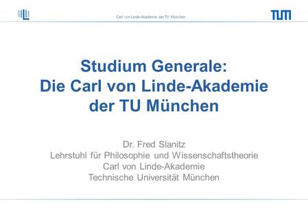 Carl von Linde-Akademie der TU München Studium Generale: Die Carl von Linde-Akademie der TU München Dr. Fred Slanitz Lehrstuhl für Philosophie und Wissenschaftstheorie.