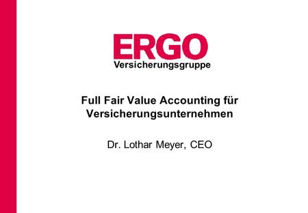 Full Fair Value Accounting für Versicherungsunternehmen Dr. Lothar Meyer, CEO Versicherungsgruppe.