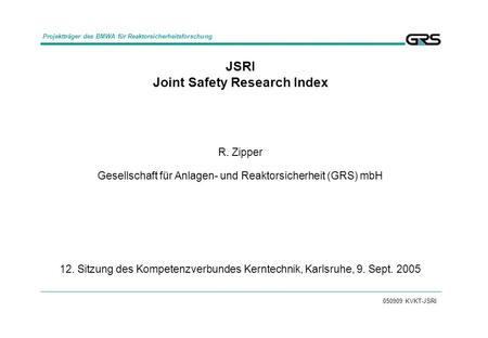050909 KVKT-JSRI JSRI Joint Safety Research Index R. Zipper Gesellschaft für Anlagen- und Reaktorsicherheit (GRS) mbH 12. Sitzung des Kompetenzverbundes.