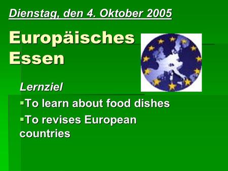 Europäisches Essen Lernziel To learn about food dishes To learn about food dishes To revises European countries To revises European countries Dienstag,