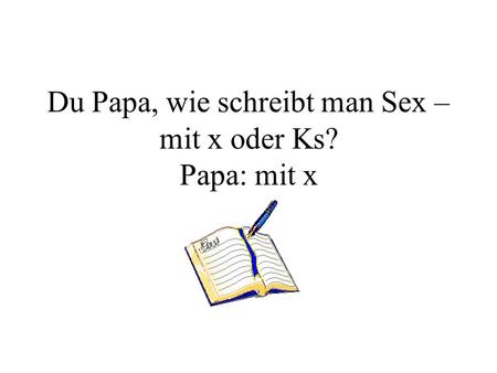 Du Papa, wie schreibt man Sex – mit x oder Ks? Papa: mit x