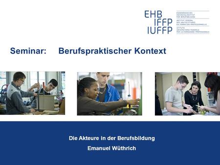 Seminar: Berufspraktischer Kontext Die Akteure in der Berufsbildung Emanuel Wüthrich.