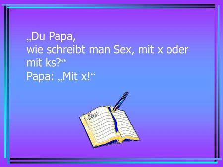 „Du Papa, wie schreibt man Sex, mit x oder mit ks?“ Papa: „Mit x!“