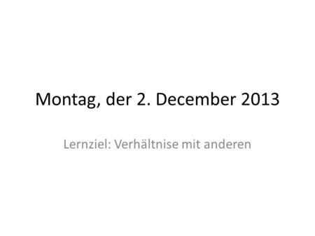 Montag, der 2. December 2013 Lernziel: Verhältnise mit anderen.