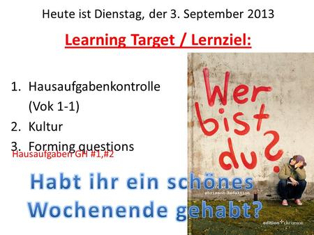 Learning Target / Lernziel: 1.Hausaufgabenkontrolle (Vok 1-1) 2.Kultur 3.Forming questions Heute ist Dienstag, der 3. September 2013 Hausaufgaben GH #1,#2.