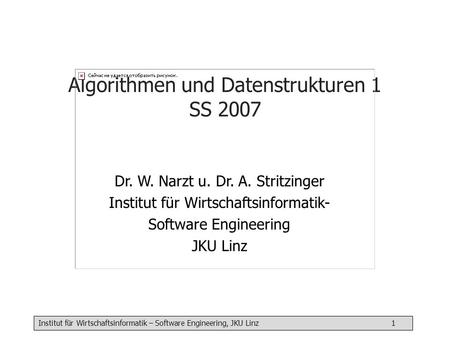 Institut für Wirtschaftsinformatik – Software Engineering, JKU Linz 1 Algorithmen und Datenstrukturen 1 SS 2007 Dr. W. Narzt u. Dr. A. Stritzinger Institut.