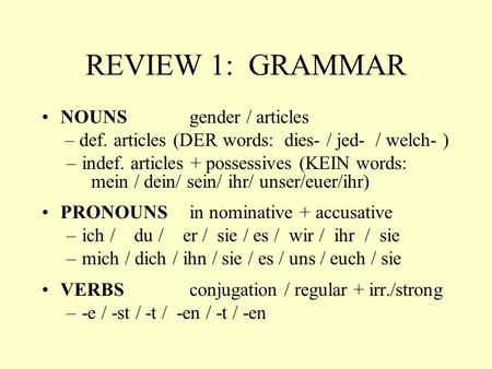 REVIEW 1: GRAMMAR NOUNS gender / articles – def. articles (DER words: dies- / jed- / welch- ) –indef. articles + possessives (KEIN words: mein / dein/