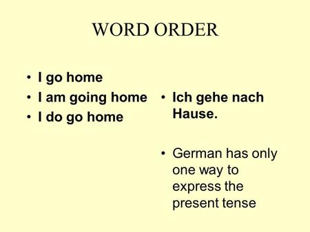 WORD ORDER I go home I am going home I do go home Ich gehe nach Hause. German has only one way to express the present tense.